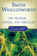 SMITH WIGGLESWORTH ON PRAYER POWER AND MIRACLES